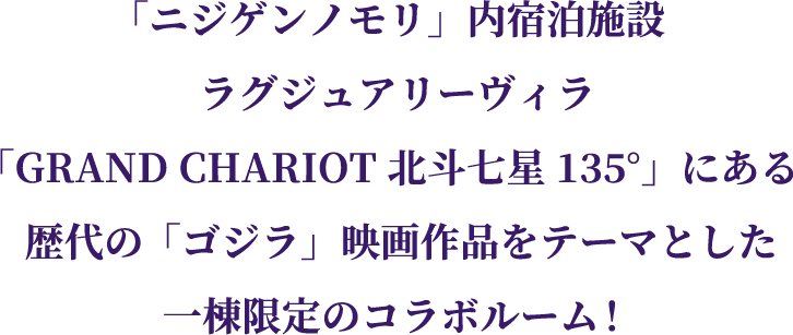 「ニジゲンノモリ」内宿泊施設 ラグジュアリーヴィラ「GRAND CHARIOT 北斗七星135°」にある歴代の「ゴジラ」映画作品をテーマとした一棟限定のコラボルーム!